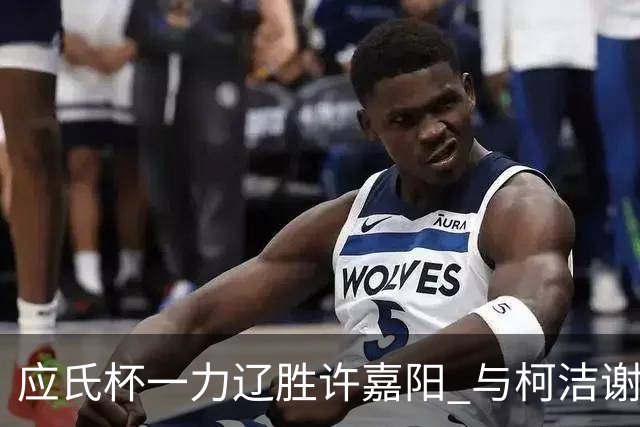 应氏杯一力辽胜许嘉阳 与柯洁谢科许皓鋐进4强