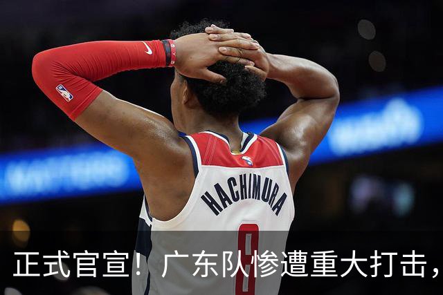 正式官宣！广东队惨遭重大打击，胡明轩最强替补离队！