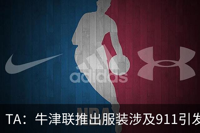 TA：牛津联推出服装涉及911引发争议，俱乐部下架服装+致歉